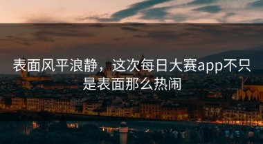 表面风平浪静，这次每日大赛app不只是表面那么热闹