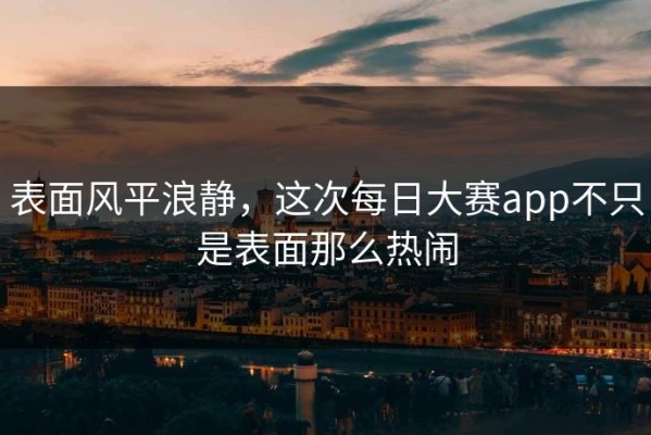 表面风平浪静，这次每日大赛app不只是表面那么热闹