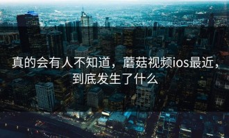 真的会有人不知道，蘑菇视频ios最近，到底发生了什么