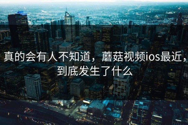 真的会有人不知道，蘑菇视频ios最近，到底发生了什么