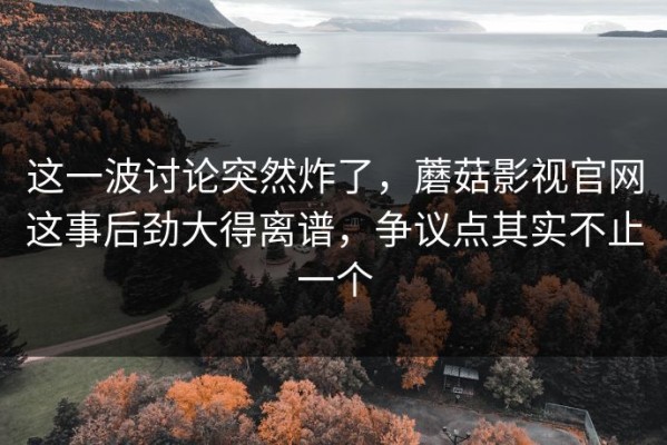这一波讨论突然炸了，蘑菇影视官网这事后劲大得离谱，争议点其实不止一个