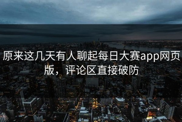 原来这几天有人聊起每日大赛app网页版，评论区直接破防