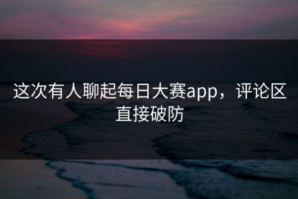 这次有人聊起每日大赛app，评论区直接破防