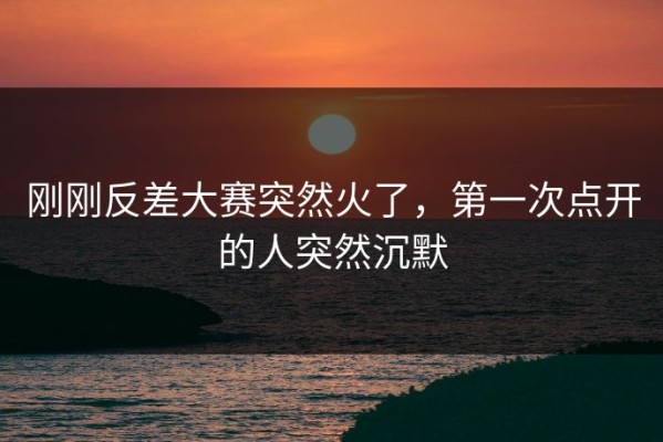 刚刚反差大赛突然火了，第一次点开的人突然沉默