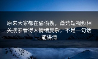 原来大家都在偷偷搜，蘑菇短视频相关搜索看得人情绪复杂，不是一句话能讲清