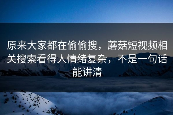 原来大家都在偷偷搜，蘑菇短视频相关搜索看得人情绪复杂，不是一句话能讲清