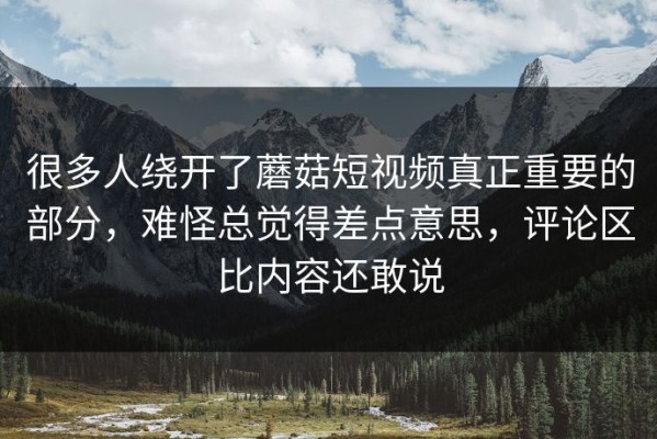 很多人绕开了蘑菇短视频真正重要的部分，难怪总觉得差点意思，评论区比内容还敢说