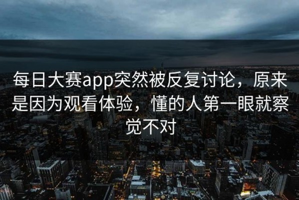 每日大赛app突然被反复讨论，原来是因为观看体验，懂的人第一眼就察觉不对