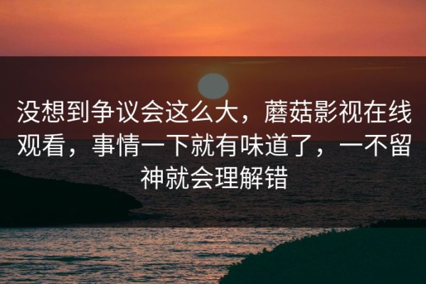 没想到争议会这么大，蘑菇影视在线观看，事情一下就有味道了，一不留神就会理解错