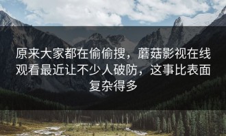 原来大家都在偷偷搜，蘑菇影视在线观看最近让不少人破防，这事比表面复杂得多