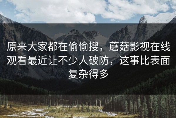 原来大家都在偷偷搜，蘑菇影视在线观看最近让不少人破防，这事比表面复杂得多