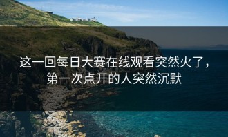 这一回每日大赛在线观看突然火了，第一次点开的人突然沉默