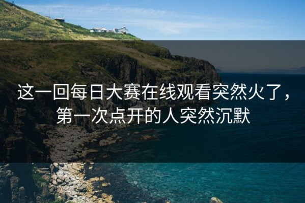 这一回每日大赛在线观看突然火了，第一次点开的人突然沉默