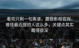 看完只剩一句离谱，蘑菇影视官网，难怪最近搜的人这么多，关键点其实藏得很深