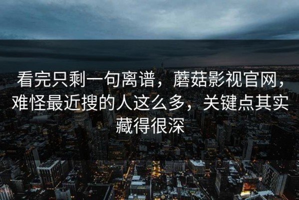 看完只剩一句离谱，蘑菇影视官网，难怪最近搜的人这么多，关键点其实藏得很深