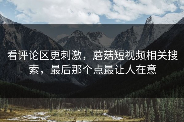 看评论区更刺激，蘑菇短视频相关搜索，最后那个点最让人在意
