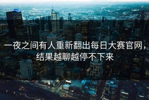 一夜之间有人重新翻出每日大赛官网，结果越聊越停不下来