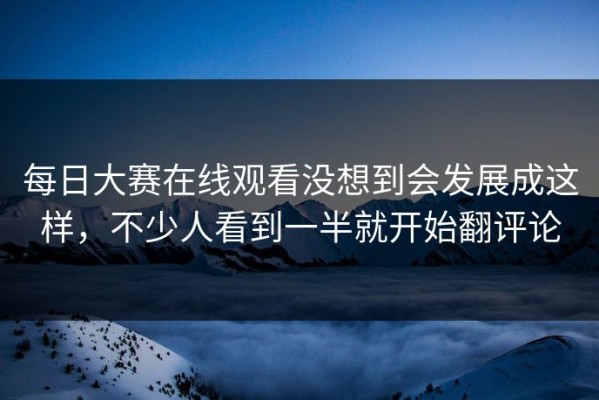 每日大赛在线观看没想到会发展成这样，不少人看到一半就开始翻评论