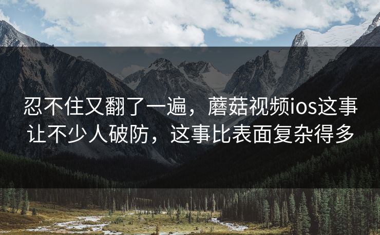 忍不住又翻了一遍，蘑菇视频ios这事让不少人破防，这事比表面复杂得多