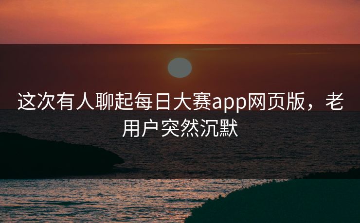 这次有人聊起每日大赛app网页版，老用户突然沉默