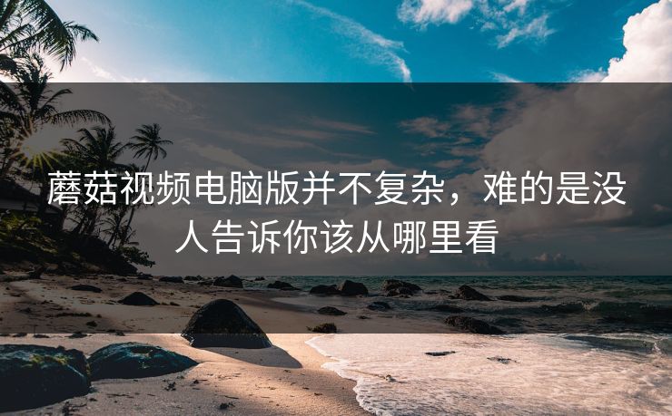 蘑菇视频电脑版并不复杂，难的是没人告诉你该从哪里看