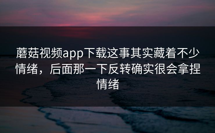 蘑菇视频app下载这事其实藏着不少情绪，后面那一下反转确实很会拿捏情绪