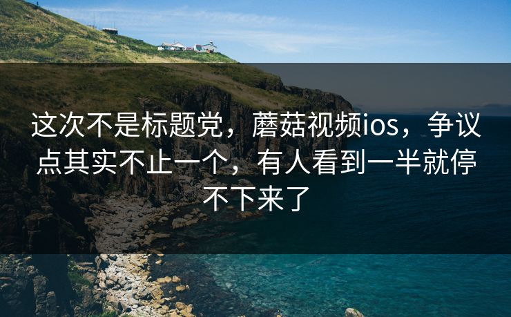 这次不是标题党，蘑菇视频ios，争议点其实不止一个，有人看到一半就停不下来了