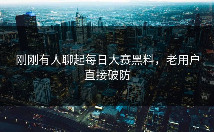 刚刚有人聊起每日大赛黑料，老用户直接破防
