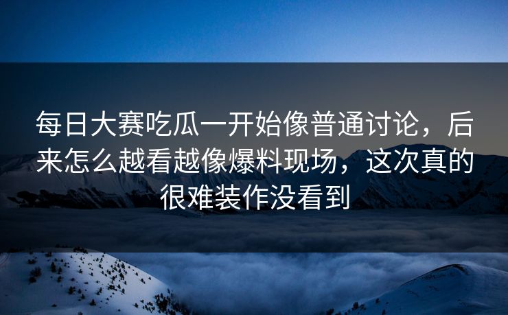 每日大赛吃瓜一开始像普通讨论，后来怎么越看越像爆料现场，这次真的很难装作没看到