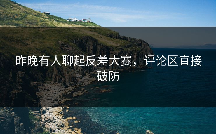 昨晚有人聊起反差大赛，评论区直接破防