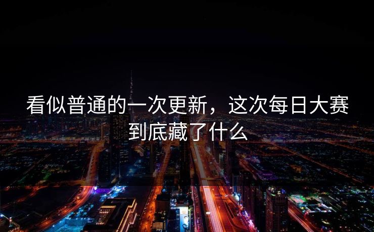 看似普通的一次更新，这次每日大赛到底藏了什么