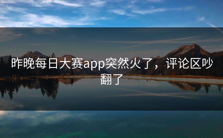 昨晚每日大赛app突然火了，评论区吵翻了