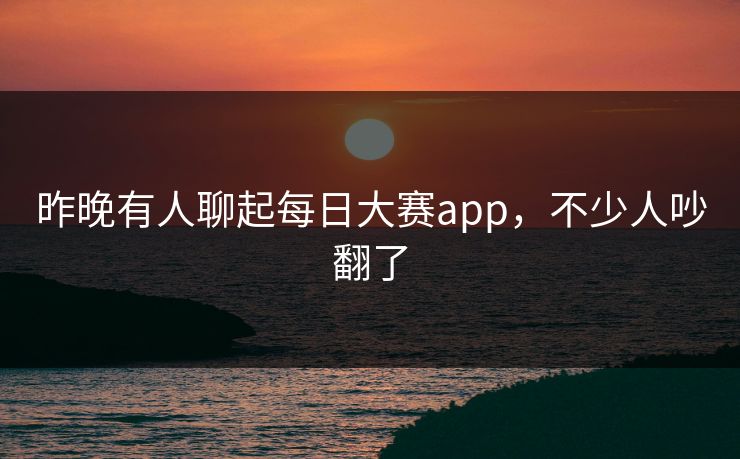 昨晚有人聊起每日大赛app，不少人吵翻了