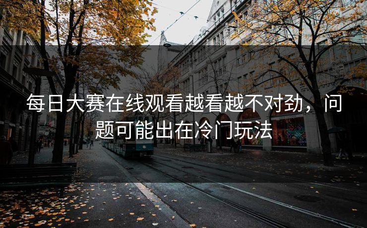每日大赛在线观看越看越不对劲，问题可能出在冷门玩法