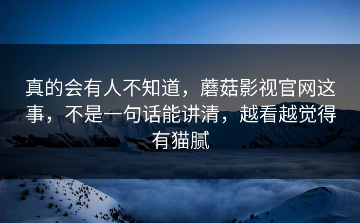 真的会有人不知道，蘑菇影视官网这事，不是一句话能讲清，越看越觉得有猫腻
