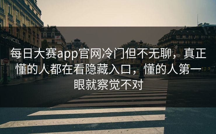 每日大赛app官网冷门但不无聊，真正懂的人都在看隐藏入口，懂的人第一眼就察觉不对
