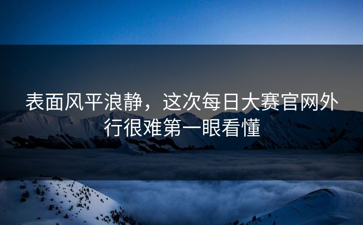 表面风平浪静，这次每日大赛官网外行很难第一眼看懂