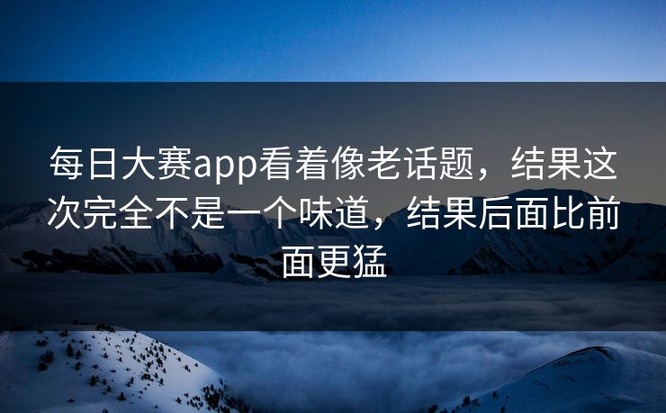 每日大赛app看着像老话题，结果这次完全不是一个味道，结果后面比前面更猛