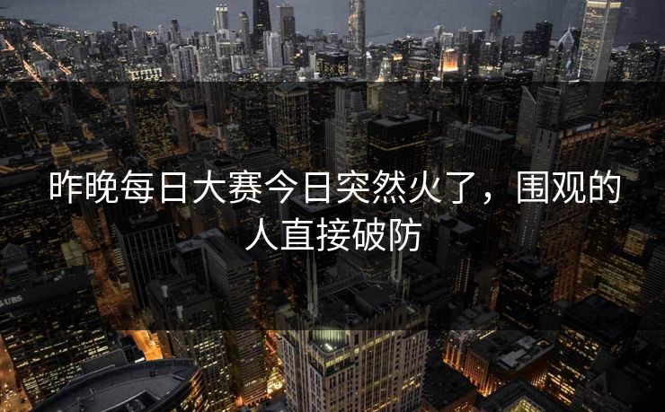 昨晚每日大赛今日突然火了，围观的人直接破防