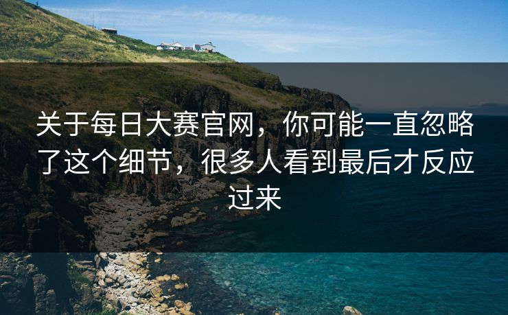 关于每日大赛官网，你可能一直忽略了这个细节，很多人看到最后才反应过来