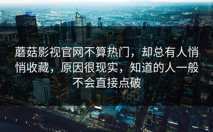 蘑菇影视官网不算热门，却总有人悄悄收藏，原因很现实，知道的人一般不会直接点破