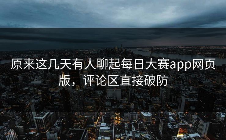 原来这几天有人聊起每日大赛app网页版，评论区直接破防
