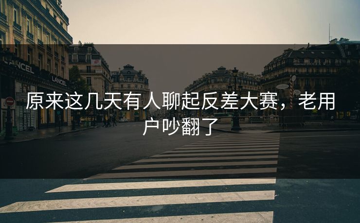 原来这几天有人聊起反差大赛，老用户吵翻了