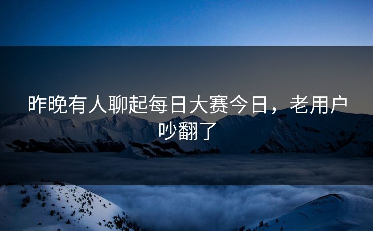 昨晚有人聊起每日大赛今日，老用户吵翻了