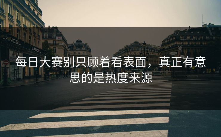 每日大赛别只顾着看表面，真正有意思的是热度来源