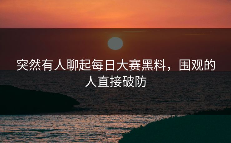 突然有人聊起每日大赛黑料，围观的人直接破防