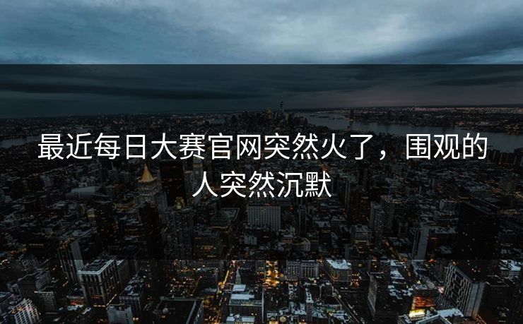 最近每日大赛官网突然火了，围观的人突然沉默