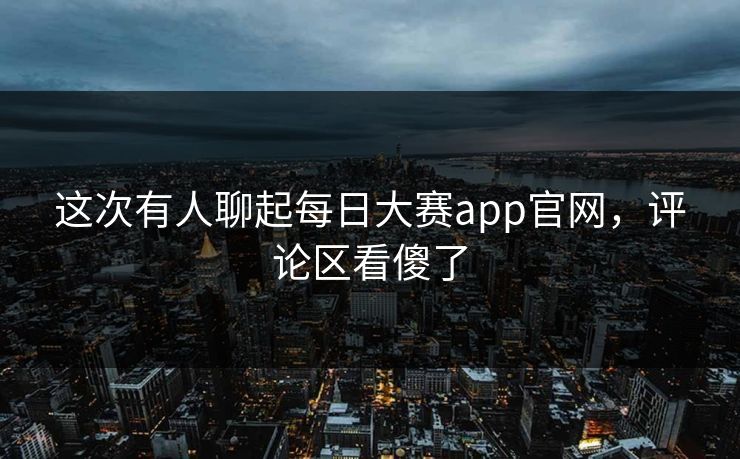 这次有人聊起每日大赛app官网，评论区看傻了