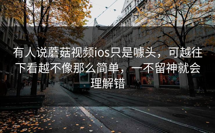 有人说蘑菇视频ios只是噱头，可越往下看越不像那么简单，一不留神就会理解错