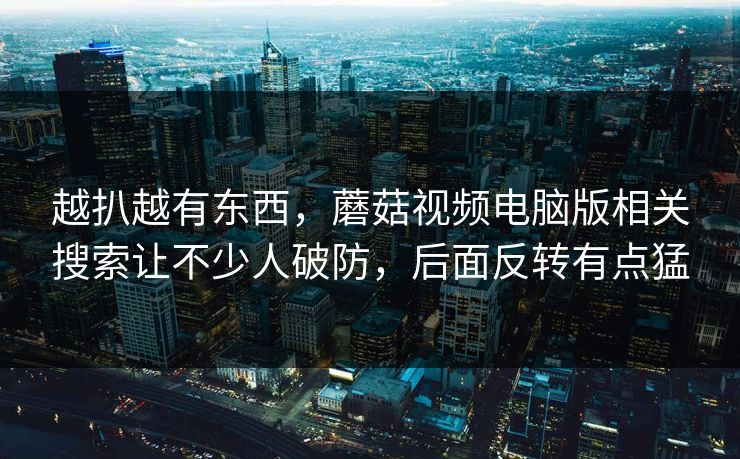 越扒越有东西，蘑菇视频电脑版相关搜索让不少人破防，后面反转有点猛